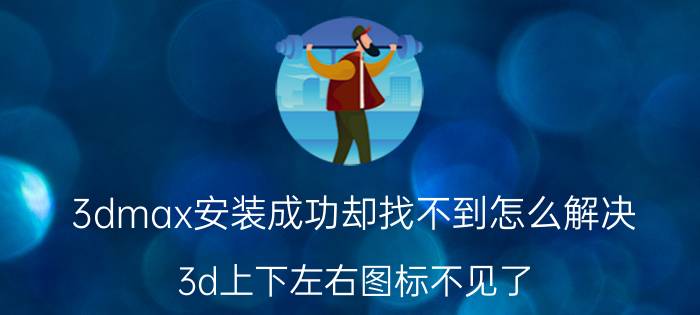 3dmax安装成功却找不到怎么解决 3d上下左右图标不见了？